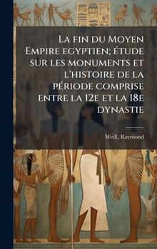 La fin du Moyen Empire egyptien; Ã(c)tude sur les monuments et l'histoire de la pÃ(c)riode comprise entre la 12e et la 18e dynastie (French Edition)