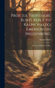 Hardcover Prof. [i.e. Professor] Bush's Reply to Ralph Waldo Emerson on Swedenborg: A Lecture Delivered at The Book