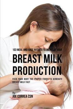 Paperback 103 Meal and Juice Recipes to Increase Your Breast Milk Production: Feed Your Body the Proper Foods to Generate Breast Milk Fast Book