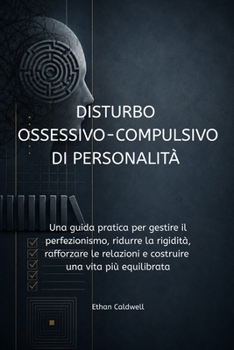 Disturbo Ossessivo-Compulsivo di Personalità: Una guida pratica per gestire il perfezionismo, ridurre la rigidità, rafforzare le relazioni e costruire una vita più equilibrata (Italian Edition)