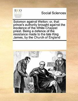 Solomon against Welton: or, that prince's authority brought against the insolence of the White-Chappel priest. Being a defence of the resistance made to the late King James, by the Church of England