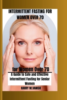 Intermittent Fasting for Women Over 70: A Guide to Safe and Effective Intermittent Fasting for Senior Women