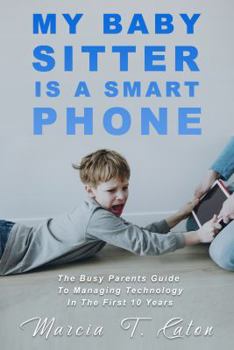 Paperback My Baby Sitter Is A Smart Phone: The Busy Parents Guide To Managing Technology In the First 10 Year Book