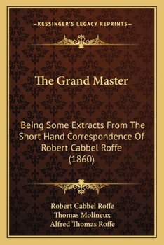 The Grand Master. Being Some Extracts From the Short-hand Correspondence of Robert Cabbel Roffe (engraver). With his Much Valued Friend Thomas Molineux, of Macclesfield