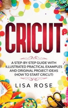 Hardcover Cricut: A Step-by-Step Guide with Illustrated Practical Examples and Original Project Ideas (How to Start Cricut) Book