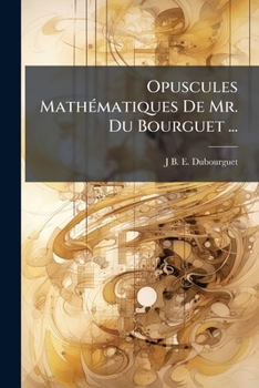 Paperback Opuscules Mathématiques De Mr. Du Bourguet ...: Contenant Des Nouvelles Théories, Méthodes Formules Pour La Résolution Des Équations Du Second, Troisi [French] Book