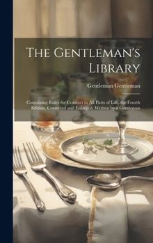 Hardcover The Gentleman's Library: Containing Rules for Conduct in All Parts of Life. the Fourth Edition. Corrected and Enlarged. Written by a Gentleman Book