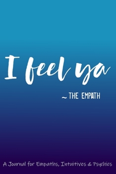I Feel Ya ~ The Empath: A Journal for Empaths, Intuitives & Psychics