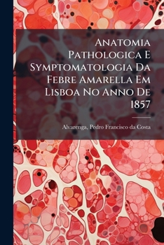 Paperback Anatomia Pathologica E Symptomatologia Da Febre Amarella Em Lisboa No Anno De 1857: Memoria Apresentada Á Academia Real Das Sciencias De Lisboa Em Jul [Portuguese] Book