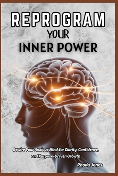 REPROGRAM YOUR INNER POWER: Rewire Your Anxious Mind for Clarity, Confidence, and Purpose-Driven Growth