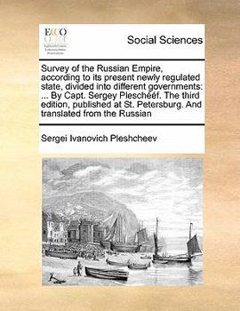 Survey of the Russian Empire, according to its present newly regulated state, divided into different governments: ... By Capt. Sergey Pleschééf. The ... Petersburg. And translated from the Russian