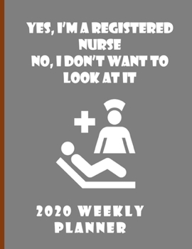 Yes I'm A Registered Nurse No I Don't Want To Look At It 2020 Weekly Planner: Stylish Organizer Diary And Calendar For The Year - Grey