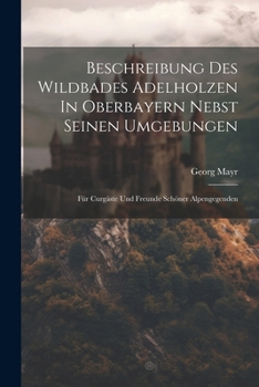 Paperback Beschreibung Des Wildbades Adelholzen In Oberbayern Nebst Seinen Umgebungen: Für Curgäste Und Freunde Schöner Alpengegenden [Afrikaans] Book