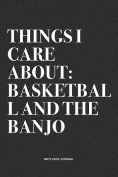 Things I Care About: Basketball And The Banjo: A 6x9 Inch Diary Notebook Journal With A Bold Text Font Slogan On A Matte Cover and 120 Blank Lined Pages Makes A Great Alternative To A Card