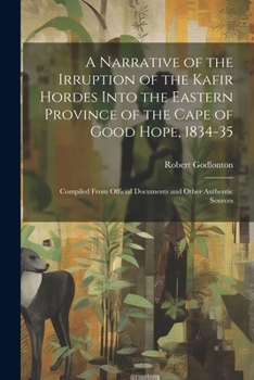 Paperback A Narrative of the Irruption of the Kafir Hordes Into the Eastern Province of the Cape of Good Hope, 1834-35: Compiled From Official Documents and Oth Book