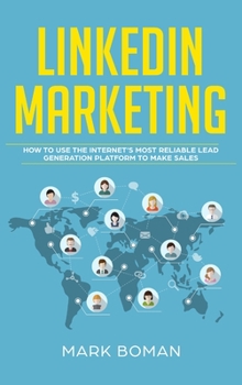 LinkedIn Marketing : How to Use the Internet's Most Reliable Lead Generation Platform to Make Sales