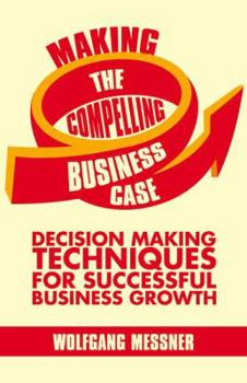 Hardcover Making the Compelling Business Case: Decision-Making Techniques for Successful Business Growth Book