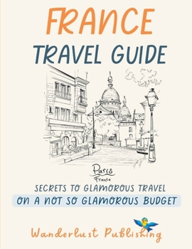 Paperback France Travel Guide: Secretes To A Glamorous Travel On A Not So Glamorous Budget Book