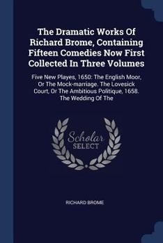 Paperback The Dramatic Works Of Richard Brome, Containing Fifteen Comedies Now First Collected In Three Volumes: Five New Playes, 1650: The English Moor, Or The Book