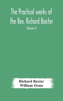 Hardcover The practical works of the Rev. Richard Baxter, with a life of the author, and a critical examination of his writings (Volume I) Book