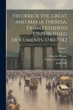 Paperback Frederick the Great and Maria Theresa. From Hitherto Unpublished Documents. 1740-1742; Volume 1 Book