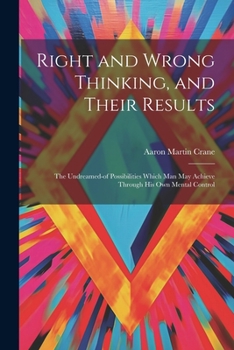 Right and Wrong Thinking, and Their Results; the Undreamed-of Possibilities Which Man May Achieve Through His Own Mental Control
