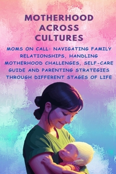 Motherhood Across Cultures: Moms on Call: Navigating Family Relationships, Handling Motherhood Challenges, Self-Care Guide and Parenting Strategies Through Different Stages of Life