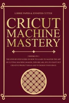 Paperback Cricut Machine Mastery - 2 Books in 1: The Step-By-Step Guide On How to Learn to Master the Art of Cutting Machine (Maker, Explore Air, Joy) To Craft Book