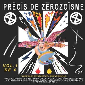 Pr�cis de Z�rozo�sme - T. 1: Art, Philosophie, Moeurs, Modes, de la Culture Z�rozo�ste Par Z�ro Zoo, + l'Autobiographie de Z�ro Zoo, Peintre, Id�ologiste, + l'Expo Z�rozo�ste, = Un Roman Thriller R�el