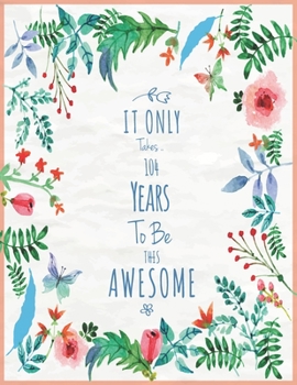 It Only Took 104 Years To Be This Awesome SketchBook: Cute Notebook for Drawing, Writing, Painting and Sketching: A perfect 8.5x11 Sketchbook to offer as a Birthday gift