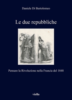 Le Due Repubbliche: Pensare La Rivoluzione Nella Francia del 1848 (Italian Edition)