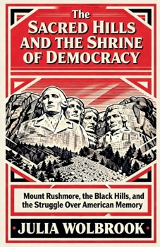 The Sacred Hills and the Shrine of Democracy Mount Rushmore, the Black Hills, and the Struggle Over American Memory