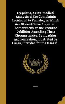 Hygeiana, a Non-Medical Analysis of the Complaints Incidental to Females, in Which Are Offered Some Important Admonitions on the Peculiar Debilities Attending Their Circumstances, Sympathies and Forma