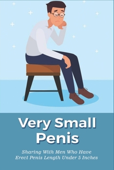 Very Small Penis: Sharing With Men Who Have Erect Penis Length Under 5 Inches: Life Of A Person Who Has Small Penis