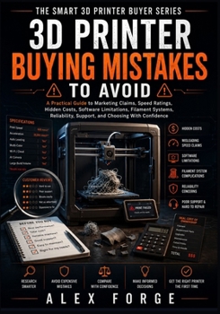 3D Printer Buying Mistakes to Avoid: A Practical Guide to Marketing Claims, Speed Ratings, Hidden Costs, Software Limitations, Filament Systems, ... (The Smart 3D Printer Buyer Series)