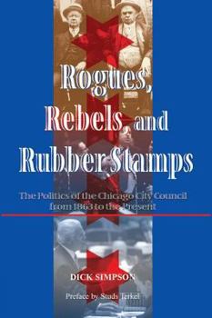 Paperback Rogues, Rebels, And Rubber Stamps: The Politics Of The Chicago City Council, 1863 To The Present Book