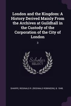 London and the Kingdom: A History Derived Mainly From the Archives at Guildhall in the Custody of the Corporation of the City of London: 3