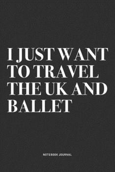 I Just Want To Travel The UK And Ballet: A 6x9 Inch Diary Notebook Journal With A Bold Text Font Slogan On A Matte Cover and 120 Blank Lined Pages Makes A Great Alternative To A Card