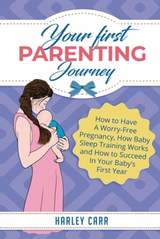 Paperback Your First Parenting Journey: How to Have A Worry-Free Pregnancy, How Baby Sleep Training Works and How to Succeed In Your Baby's First Year Book