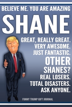 Paperback Funny Trump Journal - Believe Me. You Are Amazing Shane Great, Really Great. Very Awesome. Just Fantastic. Other Shanes? Real Losers. Total Disasters. Book