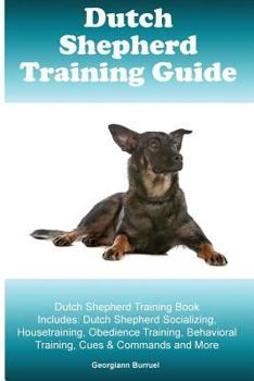 Dutch Shepherd Training Guide Dutch Shepherd Training Book Includes: Dutch Shepherd Socializing, Housetraining, Obedience Training, Behavioral Training, Cues & Commands and More