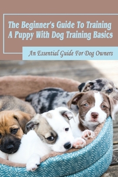 Paperback The Beginner's Guide To Training A Puppy With Dog Training Basics: An Essential Guide For Dog Owners: Potty Training Guide For A Puppy Book