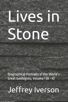 Lives in Stone: Biographical Portraits of the World’s Great Geologists, Volume 1 (A - K)