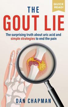 The Gout Lie: The surprising truth about uric acid and simple strategies to end the pain