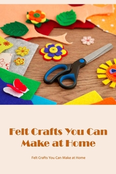 Paperback Felt Crafts You Can Make at Home: Tutorials and Felt Projects: Ideas for Felt Crafts at Home. Book
