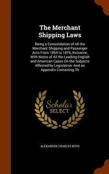 Hardcover The Merchant Shipping Laws: Being a Consolidation of All the Merchant Shipping and Passenger Acts From 1854 to 1876, Inclusive; With Notes of All Book