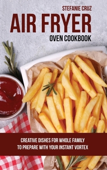 Hardcover Air Fryer Oven Cookbook: Creative Dishes for Whole Family to Prepare with Your Instant Vortex Book