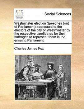 Westminster election Speeches (out of Parliament) addressed to the electors of the city of Westminster by the respective candidates for their suffrages to represent them in the ensuing Parliament