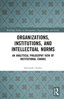 Organizations, Institutions, and Intellectual Norms: An Analytical Philosophy View of Institutional Change (Routledge Studies in Management, Organizations and Society)