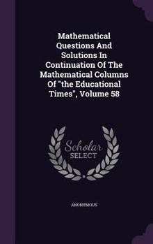 Hardcover Mathematical Questions And Solutions In Continuation Of The Mathematical Columns Of "the Educational Times", Volume 58 Book